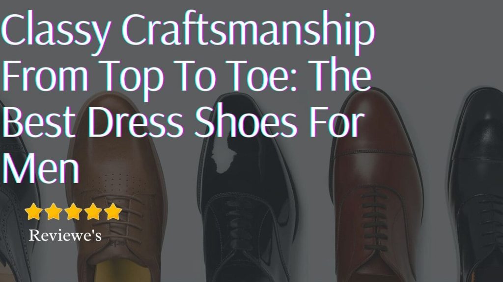 Classy Craftsmanship From Top To Toe: The Best Dress Shoes For Men